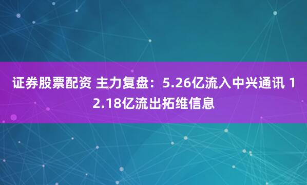 证券股票配资 主力复盘：5.26亿流入中兴通讯 12.18亿流出拓维信息