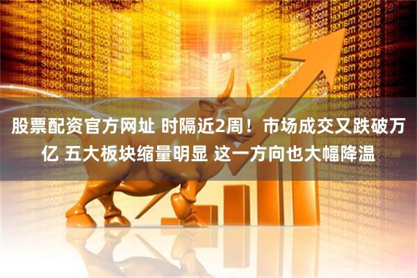 股票配资官方网址 时隔近2周!市场成交又跌破万亿 五大板块缩量明显 这一方向也大幅降温