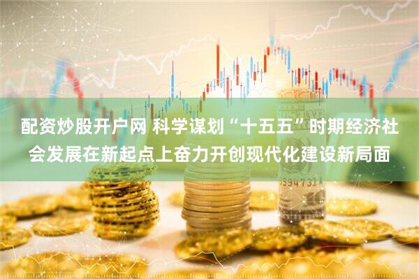 配资炒股开户网 科学谋划“十五五”时期经济社会发展在新起点上奋力开创现代化建设新局面