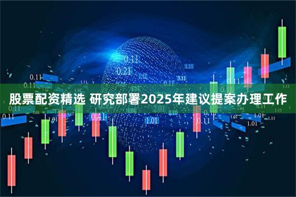 股票配资精选 研究部署2025年建议提案办理工作