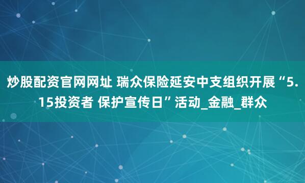 炒股配资官网网址 瑞众保险延安中支组织开展“5.15投资者 保护宣传日”活动_金融_群众