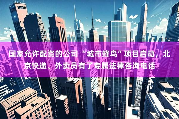 国家允许配资的公司 “城市蜂鸟”项目启动，北京快递、外卖员有了专属法律咨询电话
