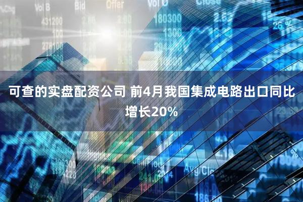 可查的实盘配资公司 前4月我国集成电路出口同比增长20%