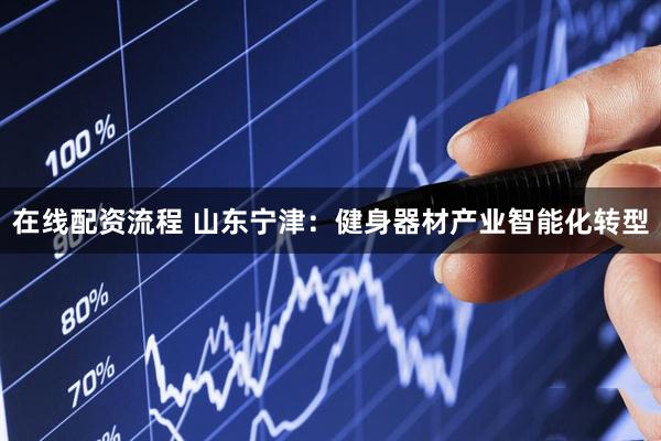 在线配资流程 山东宁津:健身器材产业智能化转型