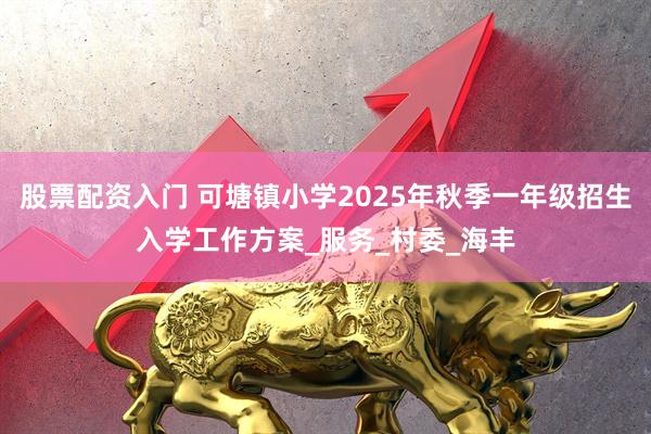 股票配资入门 可塘镇小学2025年秋季一年级招生入学工作方案_服务_村委_海丰