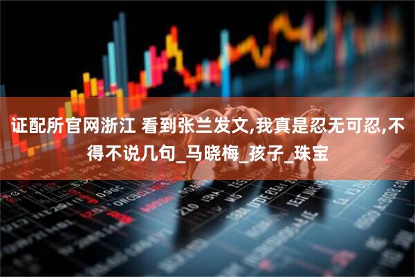 证配所官网浙江 看到张兰发文,我真是忍无可忍,不得不说几句_马晓梅_孩子_珠宝