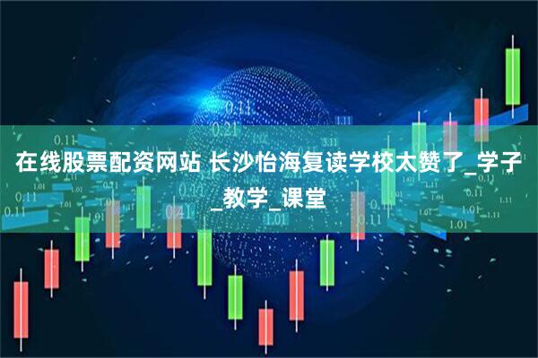 在线股票配资网站 长沙怡海复读学校太赞了_学子_教学_课堂