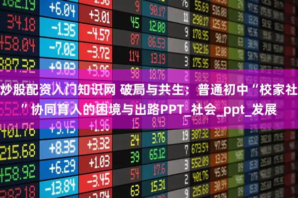 炒股配资入门知识网 破局与共生：普通初中“校家社”协同育人的困境与出路PPT_社会_ppt_发展