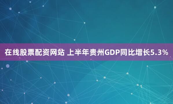 在线股票配资网站 上半年贵州GDP同比增长5.3%
