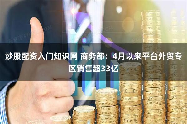 炒股配资入门知识网 商务部：4月以来平台外贸专区销售超33亿