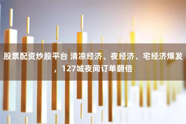 股票配资炒股平台 清凉经济、夜经济、宅经济爆发，127城夜间订单翻倍
