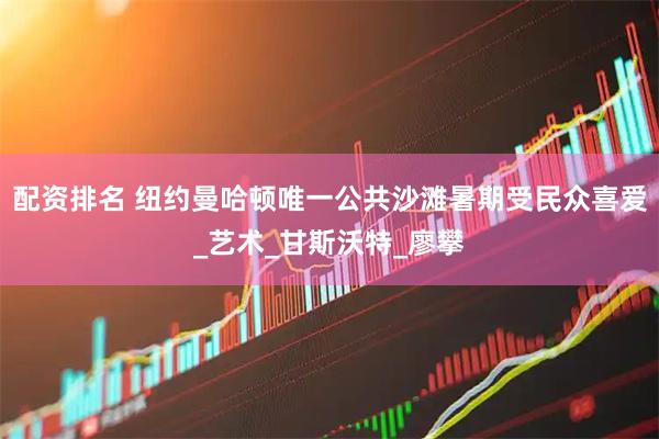 配资排名 纽约曼哈顿唯一公共沙滩暑期受民众喜爱_艺术_甘斯沃特_廖攀