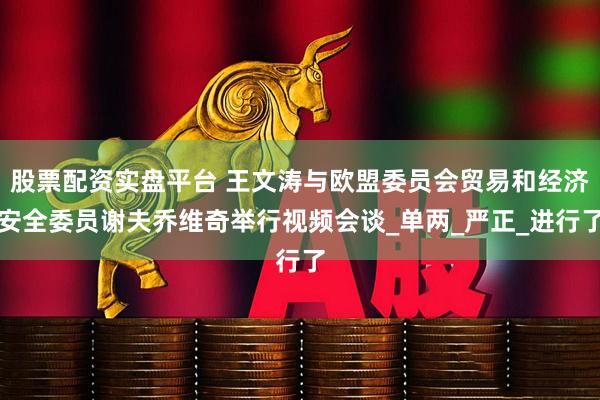 股票配资实盘平台 王文涛与欧盟委员会贸易和经济安全委员谢夫乔维奇举行视频会谈_单两_严正_进行了