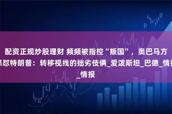 配资正规炒股理财 频频被指控“叛国”，奥巴马方怒怼特朗普：转移视线的拙劣伎俩_爱泼斯坦_巴德_情报