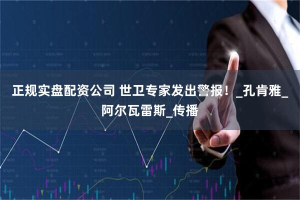 正规实盘配资公司 世卫专家发出警报！_孔肯雅_阿尔瓦雷斯_传播