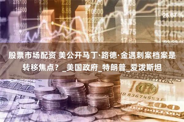 股票市场配资 美公开马丁·路德·金遇刺案档案是转移焦点?_美国政府_特朗普_爱泼斯坦