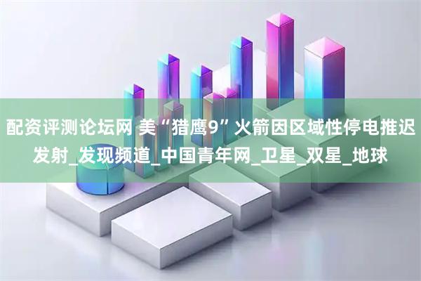 配资评测论坛网 美“猎鹰9”火箭因区域性停电推迟发射_发现频道_中国青年网_卫星_双星_地球