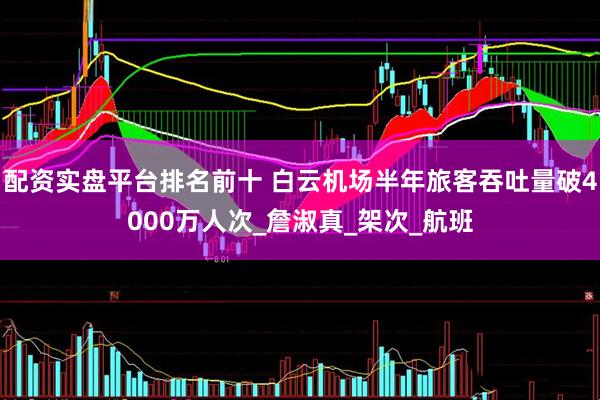 配资实盘平台排名前十 白云机场半年旅客吞吐量破4000万人次_詹淑真_架次_航班