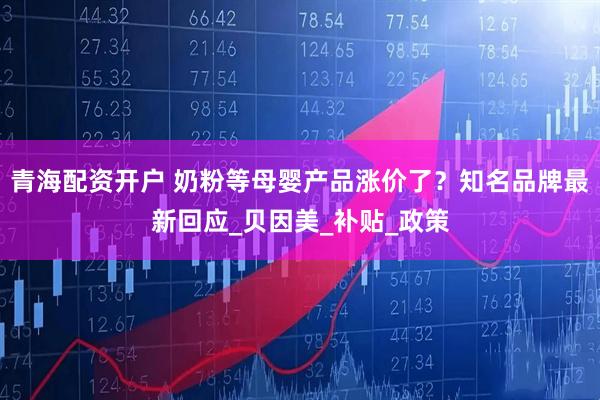 青海配资开户 奶粉等母婴产品涨价了？知名品牌最新回应_贝因美_补贴_政策