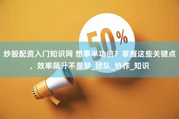 炒股配资入门知识网 想事半功倍?掌握这些关键点,效率飙升不是梦_团队_协作_知识
