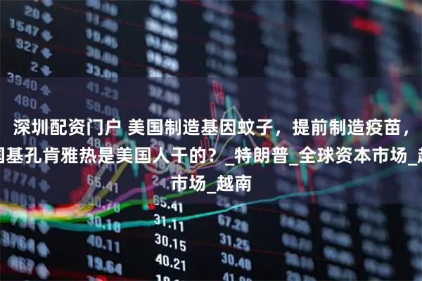 深圳配资门户 美国制造基因蚊子，提前制造疫苗，中国基孔肯雅热是美国人干的？_特朗普_全球资本市场_越南