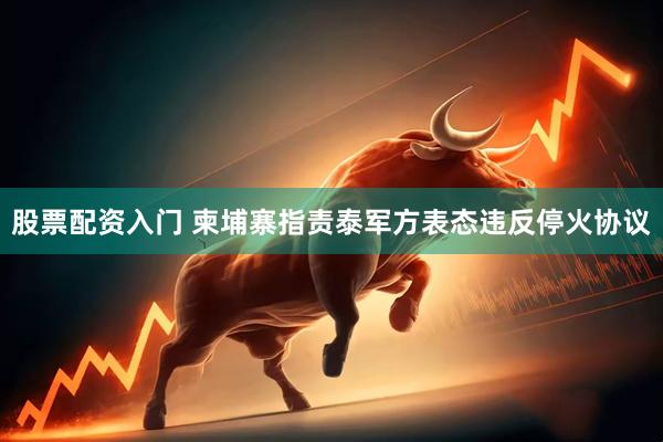 股票配资入门 柬埔寨指责泰军方表态违反停火协议