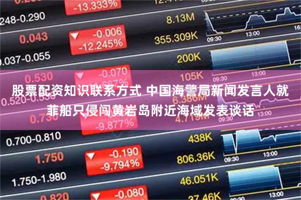 股票配资知识联系方式 中国海警局新闻发言人就菲船只侵闯黄岩岛附近海域发表谈话