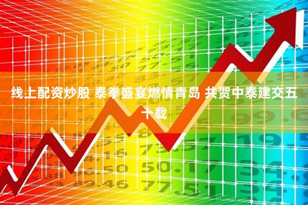 线上配资炒股 泰拳盛宴燃情青岛 共贺中泰建交五十载