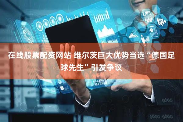在线股票配资网站 维尔茨巨大优势当选“德国足球先生”引发争议
