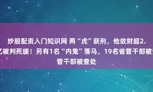 炒股配资入门知识网 两“虎”获刑，他敛财超2.16亿被判死缓！另有1名“内鬼”落马，19名省管干部被查处