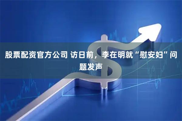 股票配资官方公司 访日前，李在明就“慰安妇”问题发声