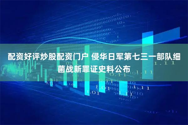 配资好评炒股配资门户 侵华日军第七三一部队细菌战新罪证史料公布