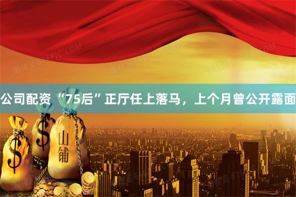 公司配资 “75后”正厅任上落马，上个月曾公开露面