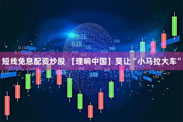 短线免息配资炒股 【理响中国】莫让“小马拉大车”