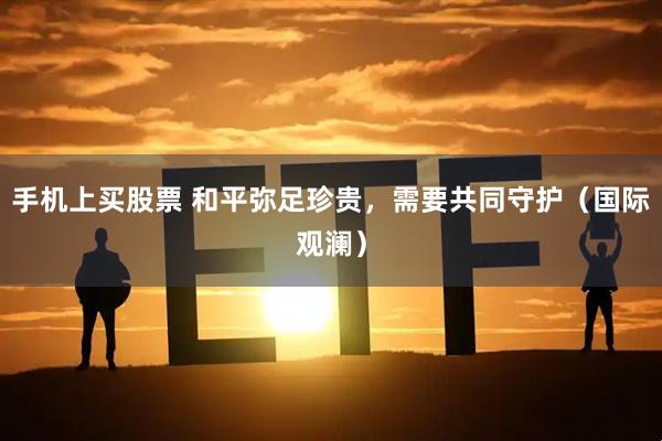 手机上买股票 和平弥足珍贵，需要共同守护（国际观澜）