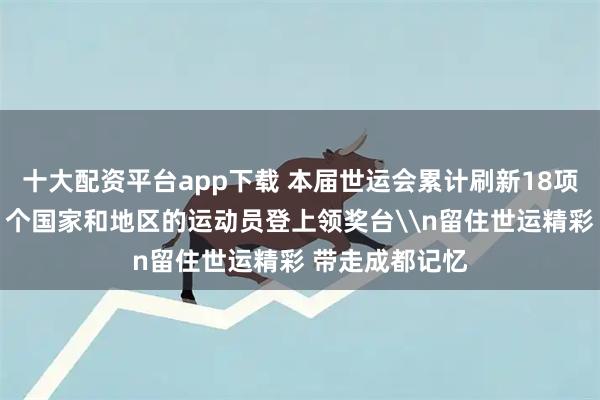 十大配资平台app下载 本届世运会累计刷新18项世界纪录，81个国家和地区的运动员登上领奖台\n留住世运精彩 带走成都记忆