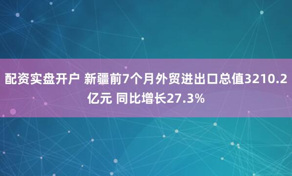 配资实盘开户 新疆前7个月外贸进出口总值3210.2亿元 同比增长27.3%