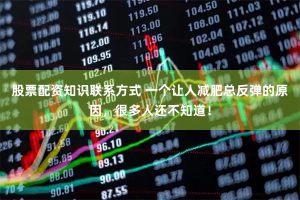 股票配资知识联系方式 一个让人减肥总反弹的原因，很多人还不知道！