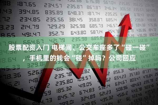 股票配资入门 电梯间、公交车座多了“碰一碰”，手机里的钱会“碰”掉吗？公司回应