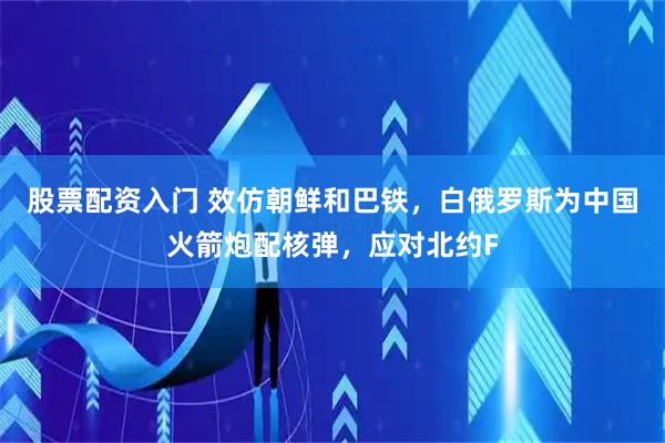 股票配资入门 效仿朝鲜和巴铁，白俄罗斯为中国火箭炮配核弹，应对北约F