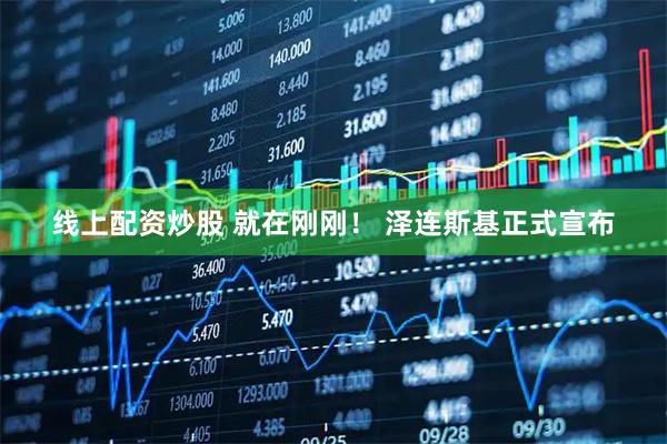 线上配资炒股 就在刚刚！ 泽连斯基正式宣布