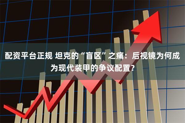 配资平台正规 坦克的“盲区”之痛：后视镜为何成为现代装甲的争议配置？