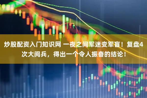 炒股配资入门知识网 一夜之间军迷变军盲！复盘4次大阅兵，得出一个令人振奋的结论！