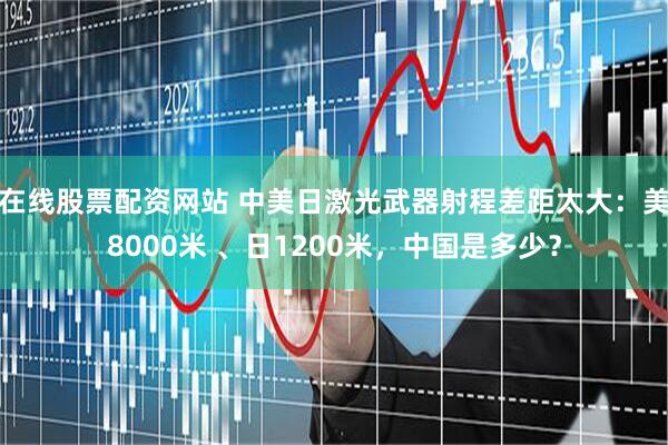 在线股票配资网站 中美日激光武器射程差距太大：美8000米 、日1200米，中国是多少？