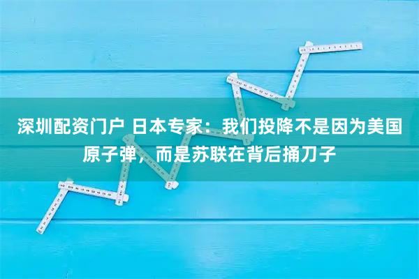 深圳配资门户 日本专家：我们投降不是因为美国原子弹，而是苏联在背后捅刀子