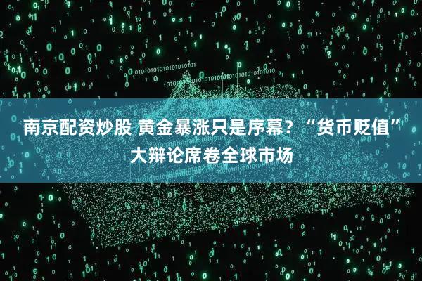 南京配资炒股 黄金暴涨只是序幕？“货币贬值”大辩论席卷全球市场