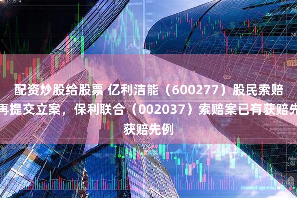 配资炒股给股票 亿利洁能（600277）股民索赔案再提交立案，保利联合（002037）索赔案已有获赔先例
