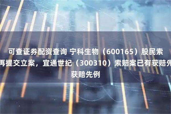 可查证券配资查询 宁科生物（600165）股民索赔再提交立案，宜通世纪（300310）索赔案已有获赔先例