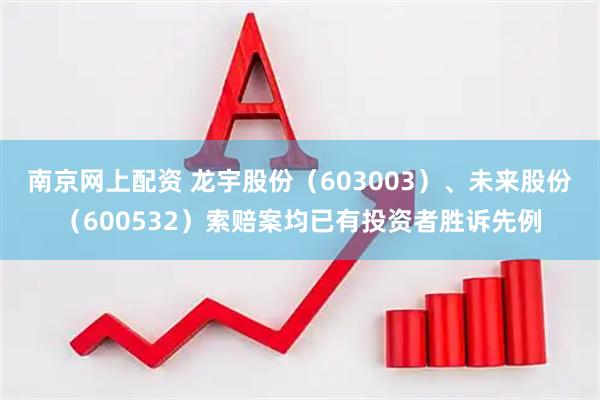 南京网上配资 龙宇股份（603003）、未来股份（600532）索赔案均已有投资者胜诉先例