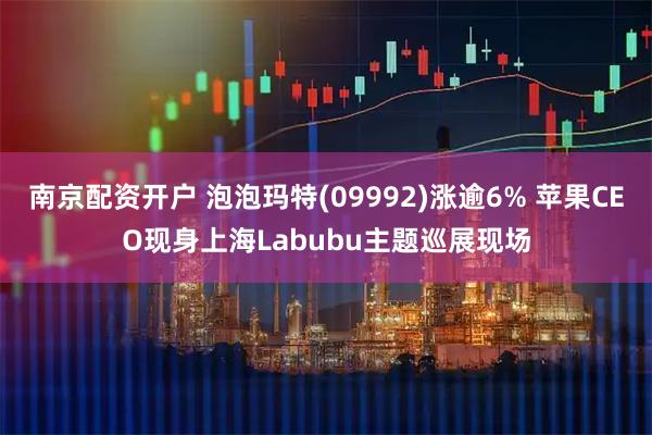 南京配资开户 泡泡玛特(09992)涨逾6% 苹果CEO现身上海Labubu主题巡展现场
